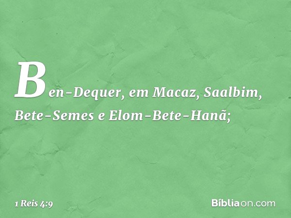 Ben-Dequer, em Macaz, Saalbim, Bete-Semes e Elom-Bete-Hanã; -- 1 Reis 4:9