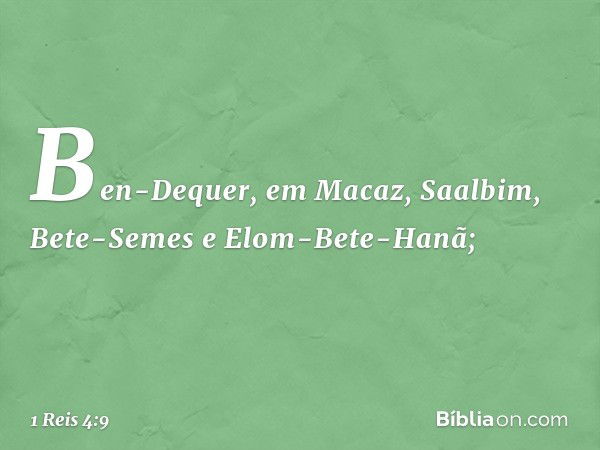 Ben-Dequer, em Macaz, Saalbim, Bete-Semes e Elom-Bete-Hanã; -- 1 Reis 4:9