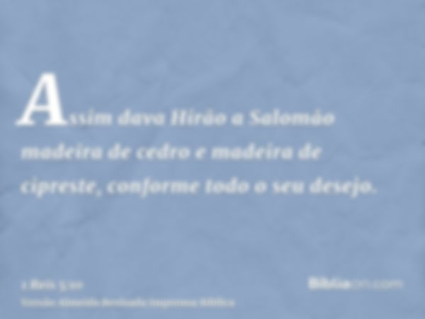 Assim dava Hirão a Salomão madeira de cedro e madeira de cipreste, conforme todo o seu desejo.