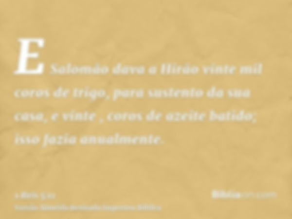 E Salomão dava a Hirão vinte mil coros de trigo, para sustento da sua casa, e vinte , coros de azeite batido; isso fazia anualmente.