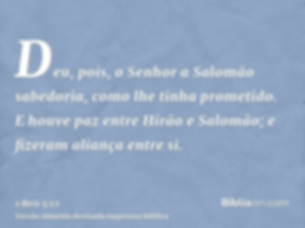 Deu, pois, o Senhor a Salomão sabedoria, como lhe tinha prometido. E houve paz entre Hirão e Salomão; e fizeram aliança entre si.