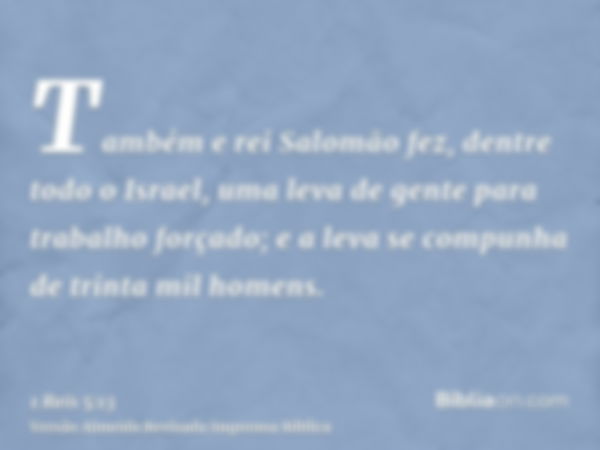 Também e rei Salomão fez, dentre todo o Israel, uma leva de gente para trabalho forçado; e a leva se compunha de trinta mil homens.