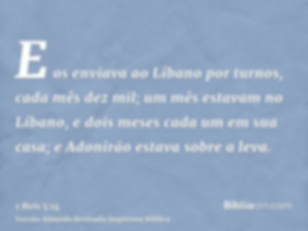 E os enviava ao Líbano por turnos, cada mês dez mil; um mês estavam no Líbano, e dois meses cada um em sua casa; e Adonirão estava sobre a leva.