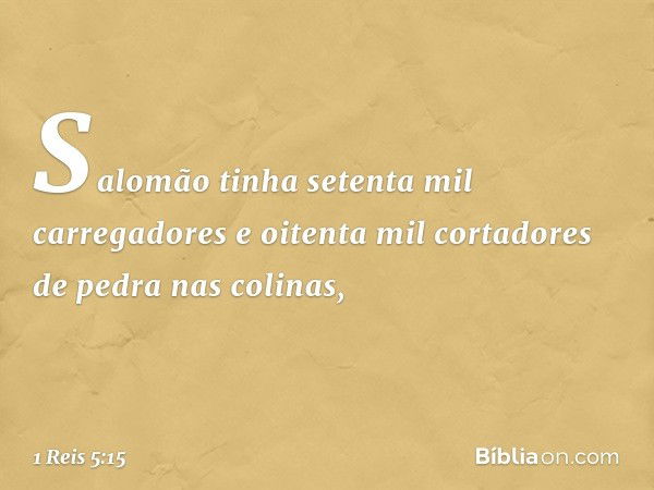 Salomão tinha setenta mil carregadores e oitenta mil cortadores de pedra nas colinas, -- 1 Reis 5:15