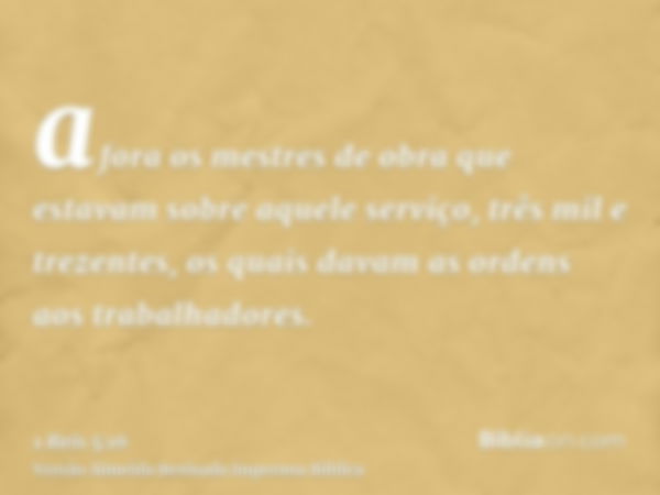 afora os mestres de obra que estavam sobre aquele serviço, três mil e trezentes, os quais davam as ordens aos trabalhadores.