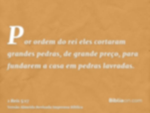 Por ordem do rei eles cortaram grandes pedras, de grande preço, para fundarem a casa em pedras lavradas.