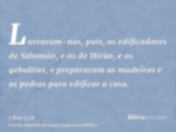 Lavraram-nas, pois, os edificadores de Salomão, e os de Hirão, e os gebalitas, e prepararam as madeiras e as pedras para edificar a casa.