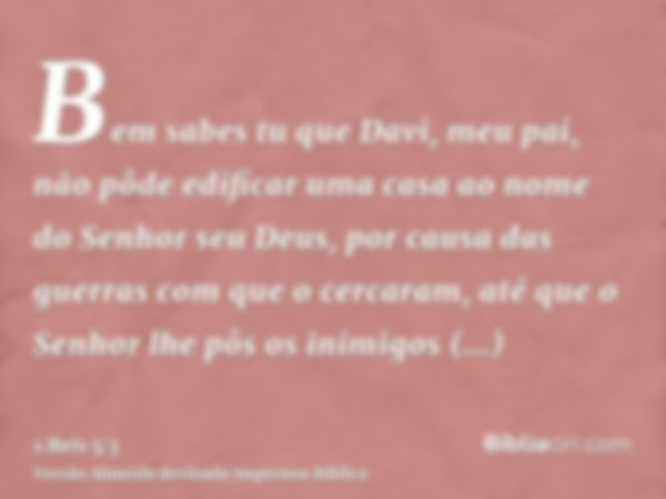 Bem sabes tu que Davi, meu pai, não pôde edificar uma casa ao nome do Senhor seu Deus, por causa das guerras com que o cercaram, até que o Senhor lhe pôs os ini