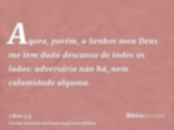 Agora, porém, o Senhor meu Deus me tem dado descanso de todos os lados: adversário não há, nem calamidade alguma.