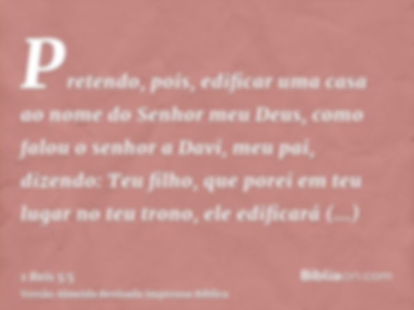 Pretendo, pois, edificar uma casa ao nome do Senhor meu Deus, como falou o senhor a Davi, meu pai, dizendo: Teu filho, que porei em teu lugar no teu trono, ele 