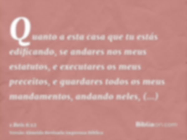 Quanto a esta casa que tu estás edificando, se andares nos meus estatutos, e executares os meus preceitos, e guardares todos os meus mandamentos, andando neles,