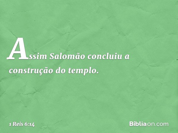 Assim Salomão concluiu a construção do templo. -- 1 Reis 6:14