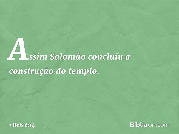 Assim Salomão concluiu a construção do templo. -- 1 Reis 6:14