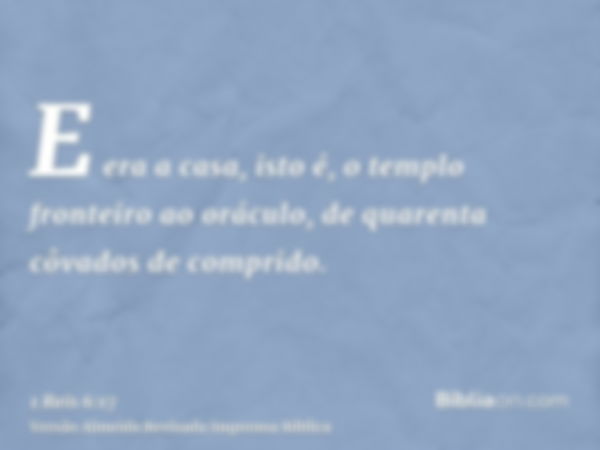 E era a casa, isto é, o templo fronteiro ao oráculo, de quarenta côvados de comprido.