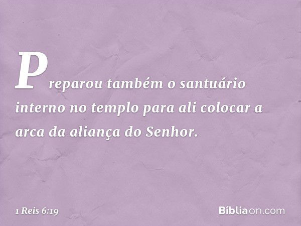 Preparou também o santuário interno no templo para ali colocar a arca da aliança do Senhor. -- 1 Reis 6:19