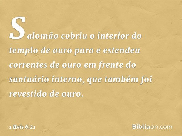 Salomão cobriu o interior do templo de ouro puro e estendeu correntes de ouro em frente do santuário interno, que também foi revestido de ouro. -- 1 Reis 6:21