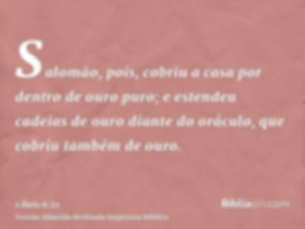 Salomão, pois, cobriu a casa por dentro de ouro puro; e estendeu cadeias de ouro diante do oráculo, que cobriu também de ouro.