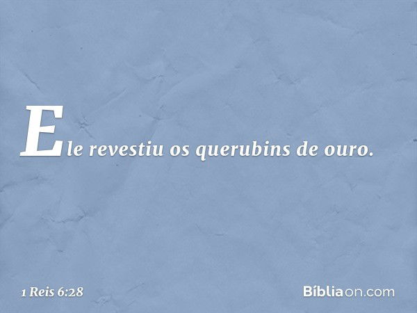 Ele revestiu os querubins de ouro. -- 1 Reis 6:28