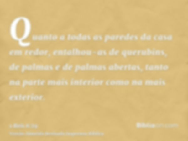 Quanto a todas as paredes da casa em redor, entalhou-as de querubins, de palmas e de palmas abertas, tanto na parte mais interior como na mais exterior.