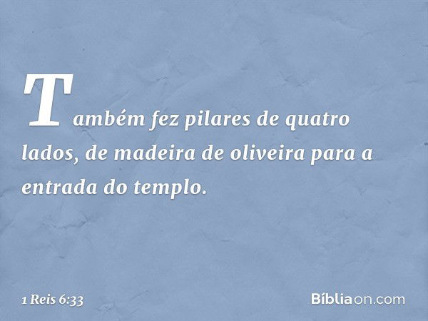 Também fez pilares de quatro lados, de madeira de oliveira para a entrada do templo. -- 1 Reis 6:33