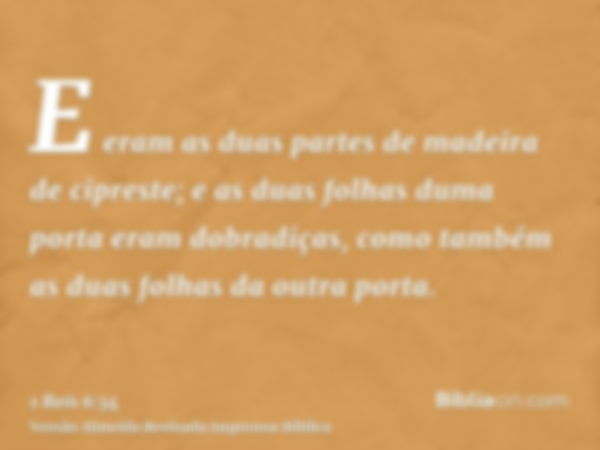 E eram as duas partes de madeira de cipreste; e as duas folhas duma porta eram dobradiças, como também as duas folhas da outra porta.