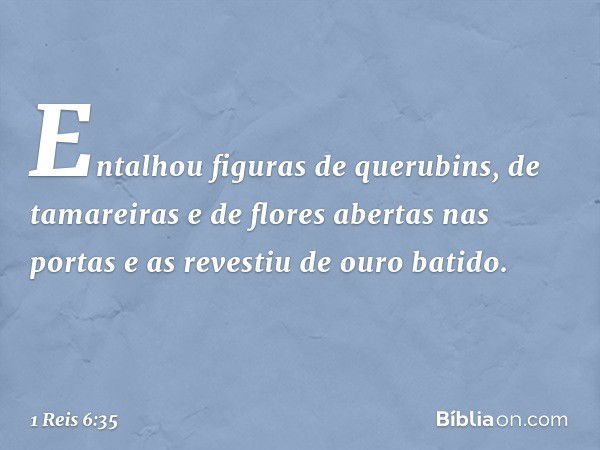 Entalhou figuras de querubins, de tamareiras e de flores abertas nas portas e as revestiu de ouro batido. -- 1 Reis 6:35