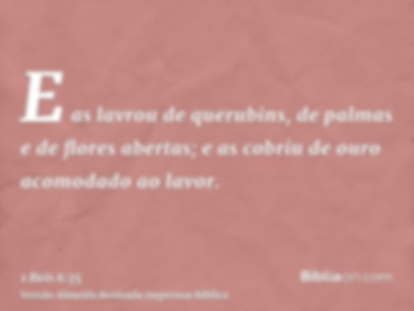 E as lavrou de querubins, de palmas e de flores abertas; e as cobriu de ouro acomodado ao lavor.