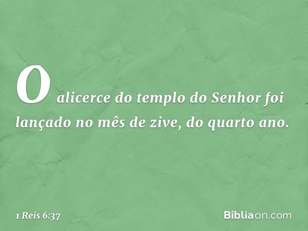 O alicerce do templo do Senhor foi lançado no mês de zive, do quarto ano. -- 1 Reis 6:37