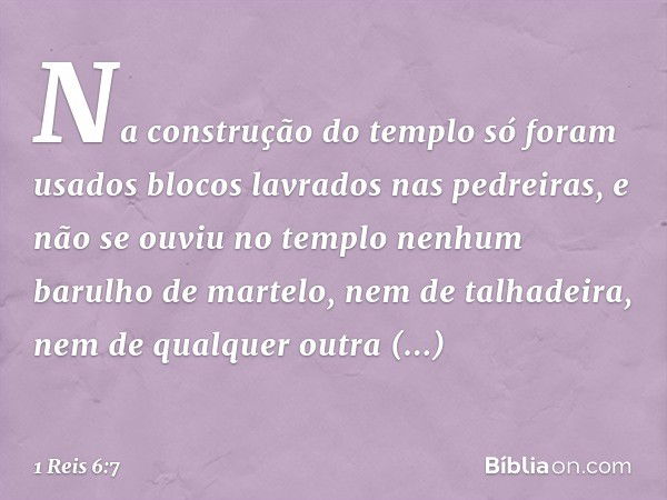 Na construção do templo só foram usados blocos lavrados nas pedreiras, e não se ouviu no templo nenhum barulho de martelo, nem de talhadeira, nem de qualquer ou