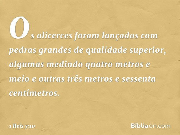 Os alicerces foram lançados com pedras grandes de qualidade superior, algumas medindo quatro metros e meio e outras três metros e sessenta centímetros. -- 1 Rei