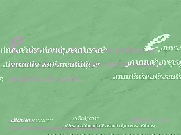 e por cima delas havia pedras de grande preço, lavradas sob medida, e madeira de cedro.