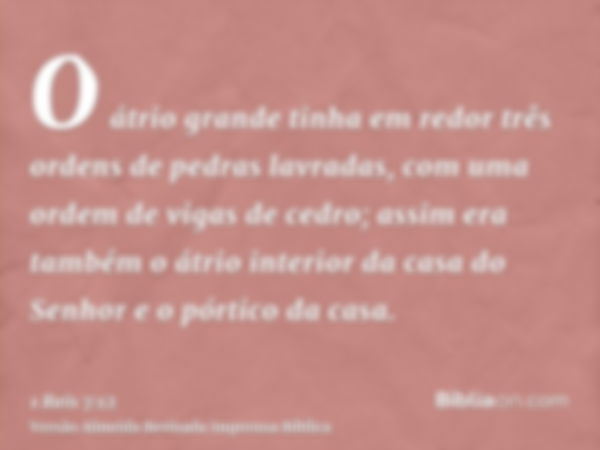 O átrio grande tinha em redor três ordens de pedras lavradas, com uma ordem de vigas de cedro; assim era também o átrio interior da casa do Senhor e o pórtico d