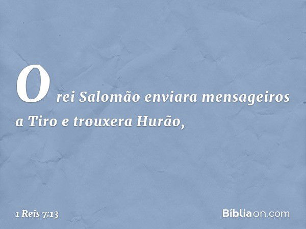 O rei Salomão enviara mensageiros a Tiro e trouxera Hurão, -- 1 Reis 7:13