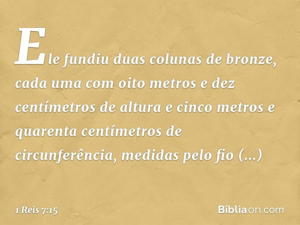 Ele fundiu duas colunas de bronze, cada uma com oito metros e dez centímetros de altura e cinco metros e quarenta centímetros de circunferência, medidas pelo fi