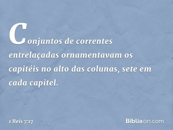 Conjuntos de correntes entrelaçadas ornamentavam os capitéis no alto das colunas, sete em cada capitel. -- 1 Reis 7:17