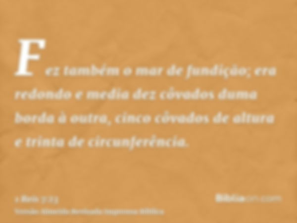 Fez também o mar de fundição; era redondo e media dez côvados duma borda à outra, cinco côvados de altura e trinta de circunferência.