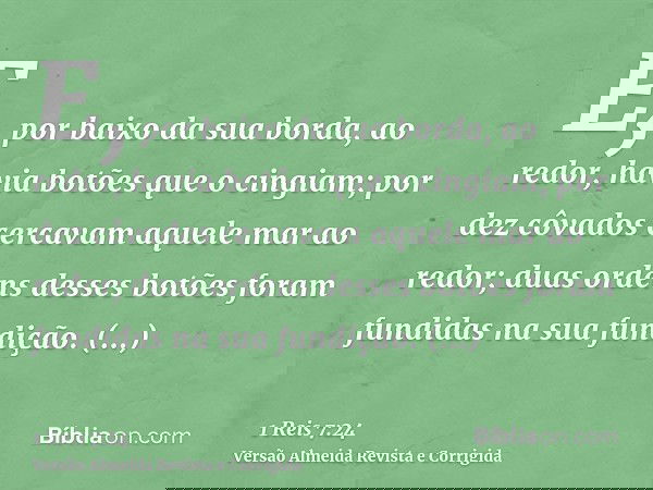 E, por baixo da sua borda, ao redor, havia botões que o cingiam; por dez côvados cercavam aquele mar ao redor; duas ordens desses botões foram fundidas na sua f