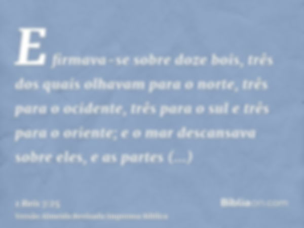 E firmava-se sobre doze bois, três dos quais olhavam para o norte, três para o ocidente, três para o sul e três para o oriente; e o mar descansava sobre eles, e