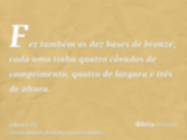 Fez também as dez bases de bronze; cada uma tinha quatro côvados de comprimento, quatro de largura e três de altura.