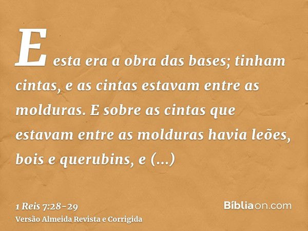 E esta era a obra das bases; tinham cintas, e as cintas estavam entre as molduras.E sobre as cintas que estavam entre as molduras havia leões, bois e querubins,