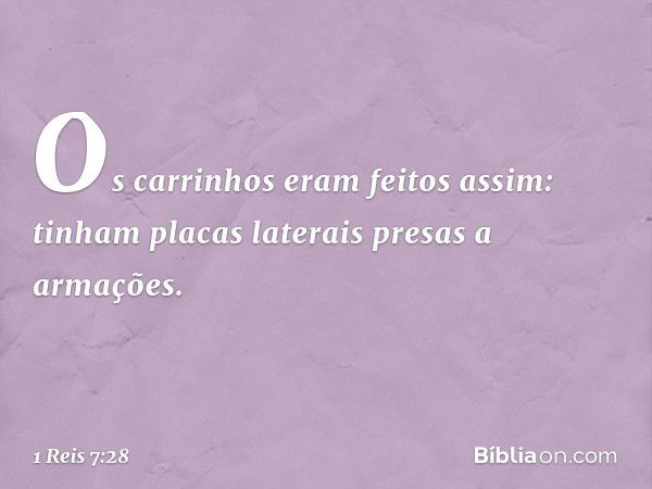 Os carrinhos eram feitos assim: tinham placas laterais presas a armações. -- 1 Reis 7:28