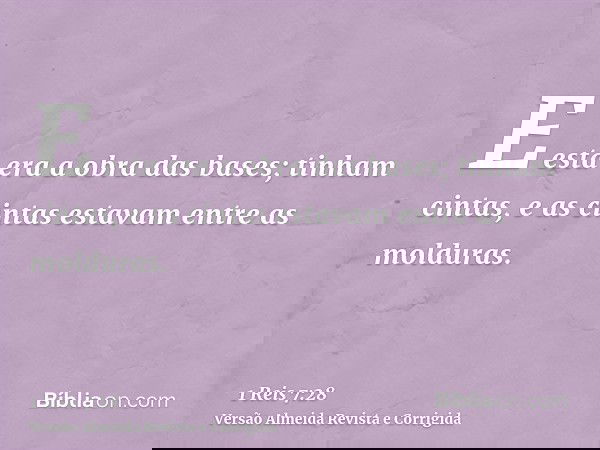 E esta era a obra das bases; tinham cintas, e as cintas estavam entre as molduras.