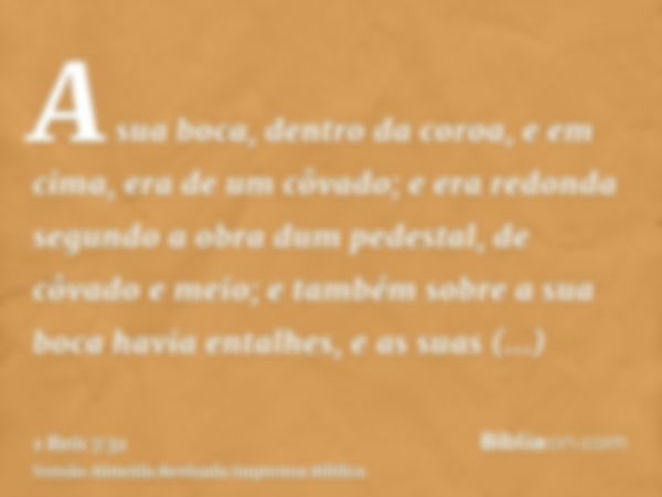 A sua boca, dentro da coroa, e em cima, era de um côvado; e era redonda segundo a obra dum pedestal, de côvado e meio; e também sobre a sua boca havia entalhes,