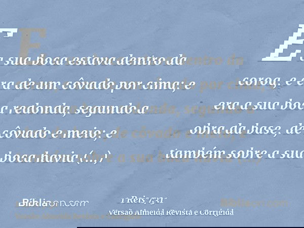 E a sua boca estava dentro da coroa, e era de um côvado por cima; e era a sua boca redonda, segundo a obra da base, de côvado e meio; e também sobre a sua boca