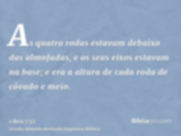 As quatro rodas estavam debaixo das almofadas, e os seus eixos estavam na base; e era a altura de cada roda de côvado e meio.