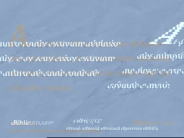 As quatro rodas estavam debaixo das almofadas, e os seus eixos estavam na base; e era a altura de cada roda de côvado e meio.