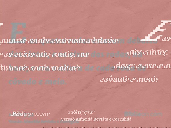 E as quatro rodas estavam debaixo das cintas, e os eixos das rodas, na base; e era a altura de cada roda de côvado e meio.