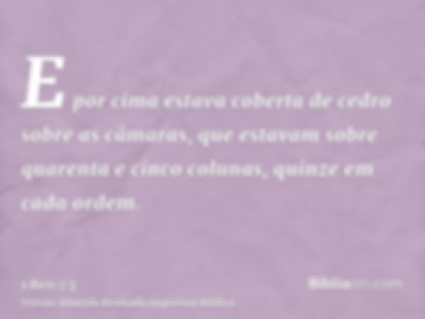 E por cima estava coberta de cedro sobre as câmaras, que estavam sobre quarenta e cinco colunas, quinze em cada ordem.