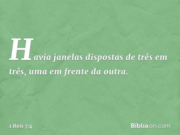 Havia janelas dispostas de três em três, uma em frente da outra. -- 1 Reis 7:4