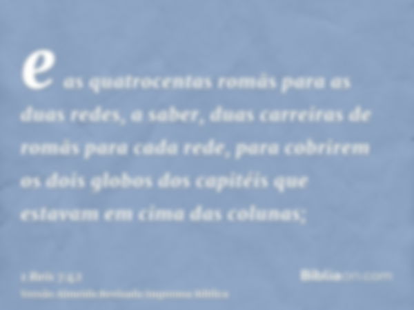 e as quatrocentas romãs para as duas redes, a saber, duas carreiras de romãs para cada rede, para cobrirem os dois globos dos capitéis que estavam em cima das c